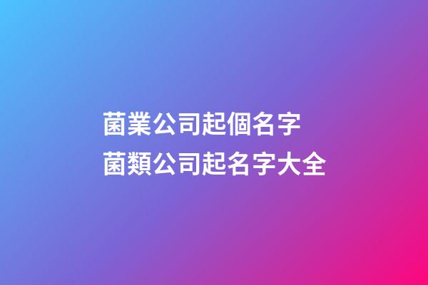菌業公司起個名字 菌類公司起名字大全-第1張-公司起名-玄機派